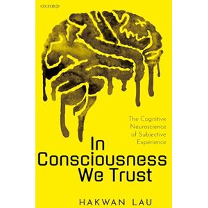 Lau, Hakwan In Consciousness we Trust: The Cognitive Neuroscience of Subjective Experience Lau, Hakwan In Consciousness we Trust: The Cognitive Neuroscience of Subjective Experience