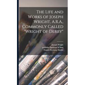 The Life and Works of Joseph Wright, A.R.A., Commonly Called "Wright of Derby The Life and Works of Joseph Wright, A.R.A., Commonly Called "Wright of Derby