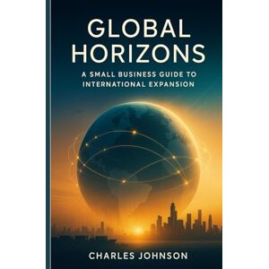 Johnson, Charles Global Horizons: A Small Business Guide to International Expansion Johnson, Charles Global Horizons: A Small Business Guide to International Expansion