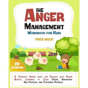 Willie, Pace The Anger Management Workbook for Kids: A Complete Anger Book for Dealing with Anger Bursts, Learning to Calm Down, Enhancing Self-Control and Fostering Patience Willie, Pace The Anger Management Workbook for Kids: A Complete Anger Book for Dealing with Anger Bursts, Learning to Calm Down, Enhancing Self-Control and Fostering Patience