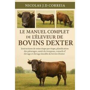 J.D CORREIA, NICOLAS LE MANUEL COMPLET DE L'ÉLEVEUR DE BOVINS DEXTER: Instructions de soins étape par étape, planification des pâturages, santé du troupeau, conseils d'élevage et élevage durable de bovins Dexter J.D CORREIA, NICOLAS LE MANUEL COMPLET DE L'ÉLEVEUR DE BOVINS DEXTER: Instructions de soins étape par étape, planification des pâturages, santé du troupeau, conseils d'élevage et élevage durable de bovins Dexter