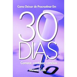 Costa, Miriam Como Deixar de Procrastinar Em 30 Dias: Comece, continue, conclua. (30 dias outra mulher) Costa, Miriam Como Deixar de Procrastinar Em 30 Dias: Comece, continue, conclua. (30 dias outra mulher)