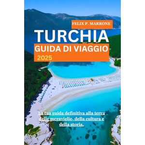 P. MARRONE, FELIX TURCHIA GUIDA DI VIAGGIO 2025: La tua guida definitiva alla terra delle meraviglie, della cultura e della storia. P. MARRONE, FELIX TURCHIA GUIDA DI VIAGGIO 2025: La tua guida definitiva alla terra delle meraviglie, della cultura e della storia.