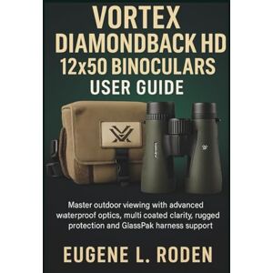 Roden, Eugene L. Vortex Diamondback HD 12x50 Binoculars User Guide: Master outdoor viewing with advanced waterproof optics, multi coated clarity, rugged protection and GlassPak harness support Roden, Eugene L. Vortex Diamondback HD 12x50 Binoculars User Guide: Master outdoor viewing with advanced waterproof optics, multi coated clarity, rugged protection and GlassPak harness support