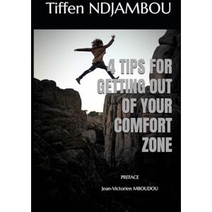 NDJAMBOU, Tiffen 4 TIPS FOR GETTING OUT OF YOUR COMFORT ZONE: Simple and powerful strategies to awaken your potential and exceed your limits NDJAMBOU, Tiffen 4 TIPS FOR GETTING OUT OF YOUR COMFORT ZONE: Simple and powerful strategies to awaken your potential and exceed your limits