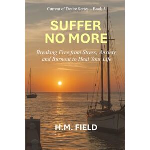 Field, H.M. SUFFER NO MORE: Breaking Free from Stress, Anxiety, and Burnout to Heal Your Life (Current of Desire) Field, H.M. SUFFER NO MORE: Breaking Free from Stress, Anxiety, and Burnout to Heal Your Life (Current of Desire)