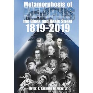 Gray Jr., Dr. L. Lasimba Metamorphosis of Memphis: the Blues and Beale Street 1819-2019 Gray Jr., Dr. L. Lasimba Metamorphosis of Memphis: the Blues and Beale Street 1819-2019