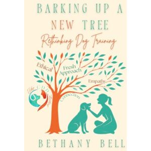 Bell, Bethany Barking Up A New Tree: Rethinking Dog Training (The CDD Method) Bell, Bethany Barking Up A New Tree: Rethinking Dog Training (The CDD Method)