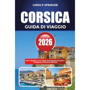 SPRINGER, LINDA P. CORSICA GUIDA DI VIAGGIO 2026: Dove alloggiare, cosa vedere, le principali attrazioni e consigli per l'itinerario dell'isola SPRINGER, LINDA P. CORSICA GUIDA DI VIAGGIO 2026: Dove alloggiare, cosa vedere, le principali attrazioni e consigli per l'itinerario dell'isola