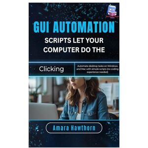 Hawthorn, AMARA GUI Automation Scripts: Let Your Computer Do the Clicking: Automate desktop tasks on Windows and Mac with simple scripts (no coding experience needed) Hawthorn, AMARA GUI Automation Scripts: Let Your Computer Do the Clicking: Automate desktop tasks on Windows and Mac with simple scripts (no coding experience needed)