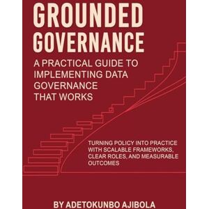 Ajibola, Dr Adetokunbo Grounded Governance A Practical Guide to Implementing Data Governance That Works Ajibola, Dr Adetokunbo Grounded Governance A Practical Guide to Implementing Data Governance That Works