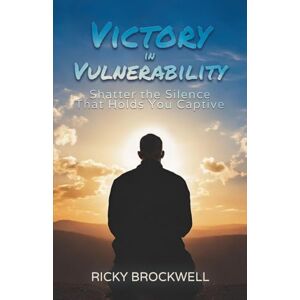 Brockwell, Ricky Victory in Vulnerability: Shatter the Silence That Holds You Captive Brockwell, Ricky Victory in Vulnerability: Shatter the Silence That Holds You Captive