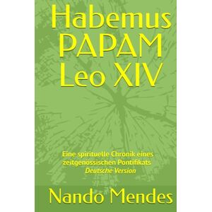 Mendes, Nando Habemus PAPAM Leo XIV: Eine spirituelle Chronik eines zeitgenössischen Pontifikats Deutsche Version Mendes, Nando Habemus PAPAM Leo XIV: Eine spirituelle Chronik eines zeitgenössischen Pontifikats Deutsche Version