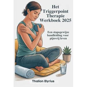Elyrius, Thalion Het Triggerpoint Therapie Werkboek 2025: Een stapsgewijze handleiding voor pijnvrij leven Elyrius, Thalion Het Triggerpoint Therapie Werkboek 2025: Een stapsgewijze handleiding voor pijnvrij leven
