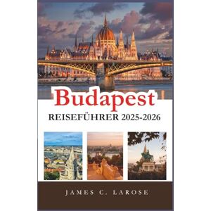 C. Larose, James Budapest Reiseführer 2025-2026: Entdecken Sie unvergessliche Erlebnisse und Insidertipps, um das Herz Ungarns mit seinen Routen, Restaurants und Sehenswürdigkeiten kennenzulernen C. Larose, James Budapest Reiseführer 2025-2026: Entdecken Sie unvergessliche Erlebnisse und Insidertipps, um das Herz Ungarns mit seinen Routen, Restaurants und Sehenswürdigkeiten kennenzulernen