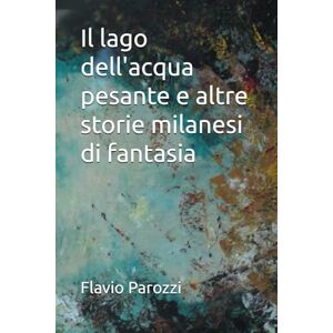 Parozzi, Flavio Il lago dell'acqua pesante e altre storie milanesi di fantasia Parozzi, Flavio Il lago dell'acqua pesante e altre storie milanesi di fantasia