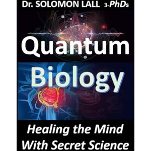 LALL 3-PhDs, Dr. SOLOMON Quantum Biology: Healing the Mind With Secret Science LALL 3-PhDs, Dr. SOLOMON Quantum Biology: Healing the Mind With Secret Science