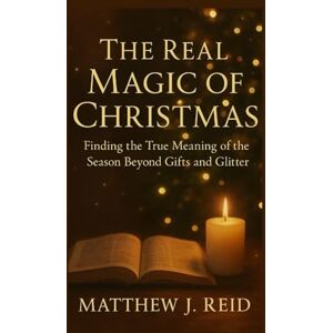 Reid, Matthew J THE REAL MAGIC OF CHRISTMAS: Finding the True Meaning of the Season Beyond Gifts and Glitter Reid, Matthew J THE REAL MAGIC OF CHRISTMAS: Finding the True Meaning of the Season Beyond Gifts and Glitter
