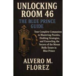 Florez, Alvero M. Unlocking Room 46: The Blue Prince Guide: Your Complete Companion to Mastering Puzzles, Drafting Strategies, and Unraveling the Secrets of the Mount Holly Estate in Blue Prince Florez, Alvero M. Unlocking Room 46: The Blue Prince Guide: Your Complete Companion to Mastering Puzzles, Drafting Strategies, and Unraveling the Secrets of the Mount Holly Estate in Blue Prince