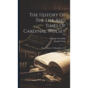 Grove, Joseph The History Of The Life And Times Of Cardinal Wolsey: Prime Minister To King Henry Viii Grove, Joseph The History Of The Life And Times Of Cardinal Wolsey: Prime Minister To King Henry Viii