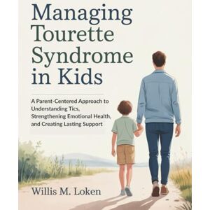Loken, Willis M. Managing Tourette Syndrome in kids: A Parent-Centered Approach to Understanding Tics, Strengthening Emotional Health, and Creating Lasting Support Loken, Willis M. Managing Tourette Syndrome in kids: A Parent-Centered Approach to Understanding Tics, Strengthening Emotional Health, and Creating Lasting Support