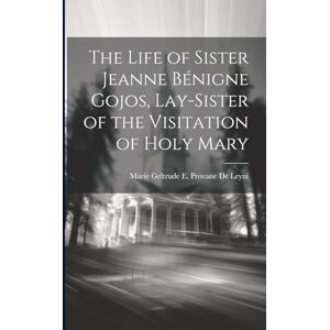 De Leyni, Marie Geltrude E Provane The Life of Sister Jeanne Bénigne Gojos, Lay-Sister of the Visitation of Holy Mary De Leyni, Marie Geltrude E Provane The Life of Sister Jeanne Bénigne Gojos, Lay-Sister of the Visitation of Holy Mary