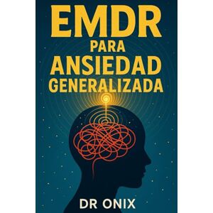 ONIX, DR EMDR PARA ANSIEDAD GENERALIZADA: Cómo reducir tu ansiedad aplicando movimientos oculares guiados durante episodios de estrés, ¡SIN necesidad de medicación continua!: 4 (EMDR Español) ONIX, DR EMDR PARA ANSIEDAD GENERALIZADA: Cómo reducir tu ansiedad aplicando movimientos oculares guiados durante episodios de estrés, ¡SIN necesidad de medicación continua!: 4 (EMDR Español)