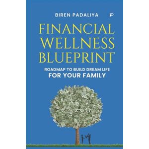 PADALIYA, BIREN FINANCIAL WELLNESS BLUEPRINT: Roadmap to build Dream Life FOR YOUR FAMILY PADALIYA, BIREN FINANCIAL WELLNESS BLUEPRINT: Roadmap to build Dream Life FOR YOUR FAMILY
