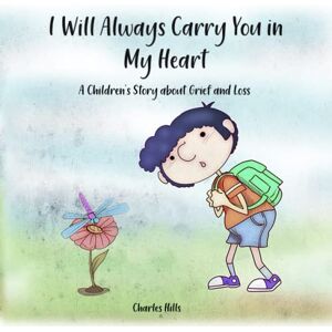 Hills, Charles I Will Always Carry You in My Heart : A Children’s Story about Grief and Loss Hills, Charles I Will Always Carry You in My Heart : A Children’s Story about Grief and Loss