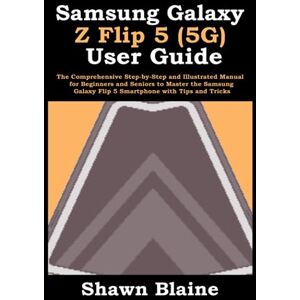 Blaine, Shawn Samsung Galaxy Z Flip 5 (5G) User Guide: The Comprehensive Step-by-Step and Illustrated Manual for Beginners and Seniors to Master the Samsung Galaxy Flip 5 Smartphone with Tips and Tricks Blaine, Shawn Samsung Galaxy Z Flip 5 (5G) User Guide: The Comprehensive Step-by-Step and Illustrated Manual for Beginners and Seniors to Master the Samsung Galaxy Flip 5 Smartphone with Tips and Tricks