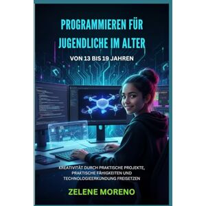 MORENO, ZELENE PROGRAMMIEREN FÜR JUGENDLICHE IM ALTER VON 13 BIS 19 JAHREN: KREATIVITÄT DURCH PRAKTISCHE PROJEKTE, PRAKTISCHE FÄHIGKEITEN UND TECHNOLOGIEERKUNDUNG FREISETZEN MORENO, ZELENE PROGRAMMIEREN FÜR JUGENDLICHE IM ALTER VON 13 BIS 19 JAHREN: KREATIVITÄT DURCH PRAKTISCHE PROJEKTE, PRAKTISCHE FÄHIGKEITEN UND TECHNOLOGIEERKUNDUNG FREISETZEN