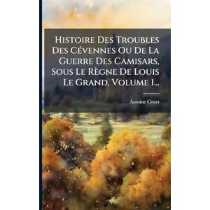 (Pasteur), Antoine Court Histoire Des Troubles Des CÃ(c)vennes Ou De La Guerre Des Camisars, Sous Le Règne De Louis Le Grand, Volume 1... (Pasteur), Antoine Court Histoire Des Troubles Des CÃ(c)vennes Ou De La Guerre Des Camisars, Sous Le Règne De Louis Le Grand, Volume 1...
