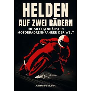 Schubert, Alexander Helden auf zwei Rädern: Die 50 legendärsten Motorradrennfahrer der Welt Schubert, Alexander Helden auf zwei Rädern: Die 50 legendärsten Motorradrennfahrer der Welt