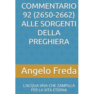 Freda, Angelo COMMENTARIO 92 (2650-2662) ALLE SORGENTI DELLA PREGHIERA: L’ACQUA VIVA CHE ZAMPILLA PER LA VITA ETERNA (COMMENTARIO AL CATECHISMO DELLA CHIESA CATTOLICA) Freda, Angelo COMMENTARIO 92 (2650-2662) ALLE SORGENTI DELLA PREGHIERA: L’ACQUA VIVA CHE ZAMPILLA PER LA VITA ETERNA (COMMENTARIO AL CATECHISMO DELLA CHIESA CATTOLICA)