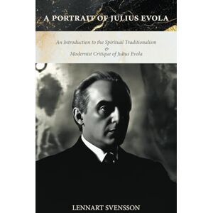 Svensson, Lennart A Portrait of Julius Evola: An Introduction to the Spiritual Traditionalism & Modernist Critique of Julius Evola Svensson, Lennart A Portrait of Julius Evola: An Introduction to the Spiritual Traditionalism & Modernist Critique of Julius Evola