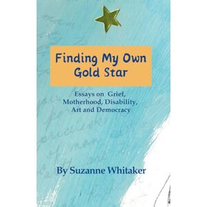 Whitaker, Suzanne Finding My Own Gold Star: Essays on Grief, Motherhood, Disability, Art and Democracy Whitaker, Suzanne Finding My Own Gold Star: Essays on Grief, Motherhood, Disability, Art and Democracy