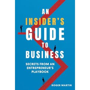 MARTIN, ROGER AN INSIDER'S GUIDE TO BUSINESS: SECRETS FROM AN ENTREPRENEUR'S PLAYBOOK MARTIN, ROGER AN INSIDER'S GUIDE TO BUSINESS: SECRETS FROM AN ENTREPRENEUR'S PLAYBOOK