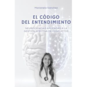 Sanchez, Marianela EL CODIGO DEL ENTENDIMIENTO: Neurociencias aplicadas a la gestión efectiva de conflictos Sanchez, Marianela EL CODIGO DEL ENTENDIMIENTO: Neurociencias aplicadas a la gestión efectiva de conflictos