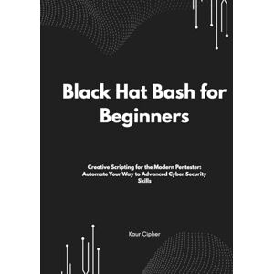 Cipher, Kaur Black Hat Bash for Beginners: Creative Scripting for the Modern Pentester: Automate Your Way to Advanced Cyber Security Skills (Black Hat ... Development, and Advanced Cybersecurity S) Cipher, Kaur Black Hat Bash for Beginners: Creative Scripting for the Modern Pentester: Automate Your Way to Advanced Cyber Security Skills (Black Hat ... Development, and Advanced Cybersecurity S)