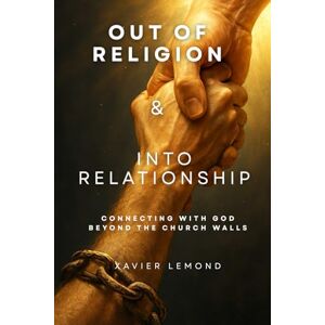 LeMond, Xavier Out of Religion & Into Relationship: Connecting With God Beyond The Church Walls LeMond, Xavier Out of Religion & Into Relationship: Connecting With God Beyond The Church Walls