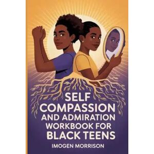 Morrison, Imogen Self Compassion and Admiration Workbook for Black Teens: A Journey to Self-Discovery, Empowerment, and Unapologetic Love Morrison, Imogen Self Compassion and Admiration Workbook for Black Teens: A Journey to Self-Discovery, Empowerment, and Unapologetic Love