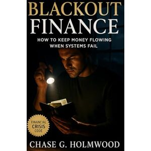 Holmwood, Chase G. Blackout Finance: How to Keep Money Flowing When Systems Fail: A practical guide to resilient wealth, crisis finance, and digital independence in uncertain times Holmwood, Chase G. Blackout Finance: How to Keep Money Flowing When Systems Fail: A practical guide to resilient wealth, crisis finance, and digital independence in uncertain times