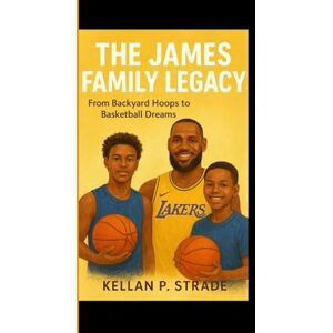P. Strade, Kellan THE JAMES FAMILY LEGACY: From Backyard Hoops to Basketball Dreams P. Strade, Kellan THE JAMES FAMILY LEGACY: From Backyard Hoops to Basketball Dreams