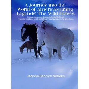 Nations, Jeanne Bencich A Journey into the World of America's Living Legends: The Wild Horses Nations, Jeanne Bencich A Journey into the World of America's Living Legends: The Wild Horses