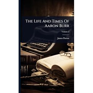 Parton, James The Life And Times Of Aaron Burr Parton, James The Life And Times Of Aaron Burr