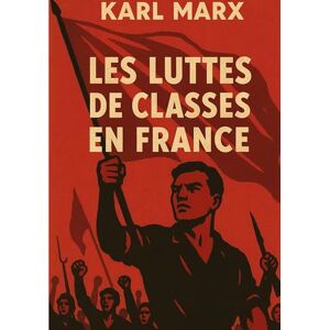 Marx, Karl Les Luttes de classes en France: Une analyse historique de la lutte des classes durant la révolution de 1848 et sous la Deuxième République Marx, Karl Les Luttes de classes en France: Une analyse historique de la lutte des classes durant la révolution de 1848 et sous la Deuxième République