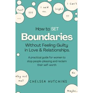 Hutchins, Chelsea How to Set Boundaries Without Feeling Guilty in Love and Relationships: A practical guide for women to stop people-pleasing, and reclaim their self-worth (Heal & Thrive) Hutchins, Chelsea How to Set Boundaries Without Feeling Guilty in Love and Relationships: A practical guide for women to stop people-pleasing, and reclaim their self-worth (Heal & Thrive)