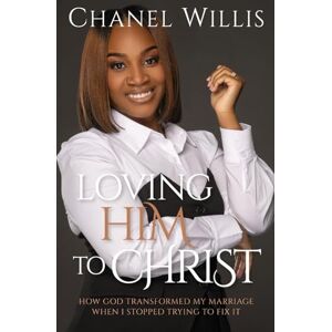 Willis, Chanel Loving Him to Christ: How God Transformed My Marriage When I Stopped Trying to Fix It Willis, Chanel Loving Him to Christ: How God Transformed My Marriage When I Stopped Trying to Fix It