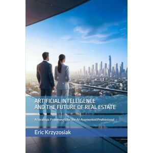 Krzyzosiak, Eric Artificial Intelligence and the Future of Real Estate: A Strategic Framework for the AI-Augmented Professional Krzyzosiak, Eric Artificial Intelligence and the Future of Real Estate: A Strategic Framework for the AI-Augmented Professional