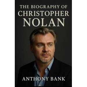 Bank, Anthony The Biography of Christopher Nolan: The Untold Story of a Master Filmmaker Bank, Anthony The Biography of Christopher Nolan: The Untold Story of a Master Filmmaker